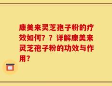 康美来灵芝孢子粉的疗效如何？？详解康美来灵芝孢子粉的功效与作用？