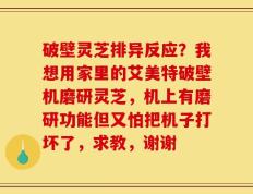 破壁灵芝排异反应？我想用家里的艾美特破壁机磨研灵芝，机上有磨研功能但又怕把机子打坏了，求教，谢谢