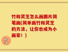 竹和灵芝怎么画图片简笔画(简单画竹和灵芝的方法，让你也成为小画家！)