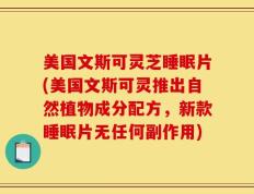 美国文斯可灵芝睡眠片(美国文斯可灵推出自然植物成分配方，新款睡眠片无任何副作用)