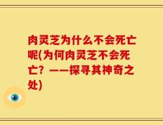 肉灵芝为什么不会死亡呢(为何肉灵芝不会死亡？——探寻其神奇之处)