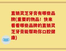 直销灵芝牙膏有哪些品牌(重要的物品！快来看看哪些品牌的直销灵芝牙膏能帮助你口腔健康)