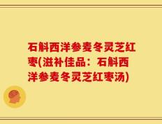 石斛西洋参麦冬灵芝红枣(滋补佳品：石斛西洋参麦冬灵芝红枣汤)