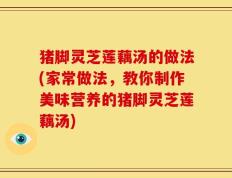 猪脚灵芝莲藕汤的做法(家常做法，教你制作美味营养的猪脚灵芝莲藕汤)