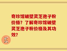 奇珍馆破壁灵芝孢子粉价格？了解奇珍馆破壁灵芝孢子粉价格及其功效？