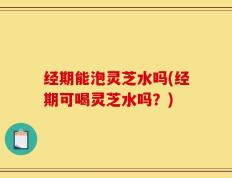 经期能泡灵芝水吗(经期可喝灵芝水吗？)
