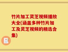 竹片加工灵芝视频播放大全(涵盖多种竹片加工及灵芝视频的精选合集)