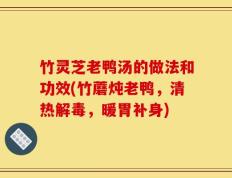 竹灵芝老鸭汤的做法和功效(竹蘑炖老鸭，清热解毒，暖胃补身)
