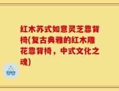 红木苏式如意灵芝靠背椅(复古典雅的红木雕花靠背椅，中式文化之魂)