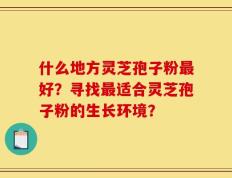 什么地方灵芝孢子粉最好？寻找最适合灵芝孢子粉的生长环境？
