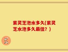 紫灵芝泡水多久(紫灵芝水泡多久最佳？)