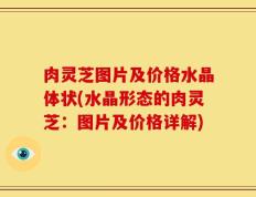 肉灵芝图片及价格水晶体状(水晶形态的肉灵芝：图片及价格详解)