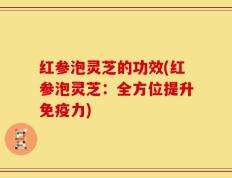 红参泡灵芝的功效(红参泡灵芝：全方位提升免疫力)