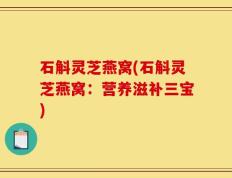 石斛灵芝燕窝(石斛灵芝燕窝：营养滋补三宝)