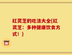 红灵芝的吃法大全(红灵芝：多种健康饮食方式！)