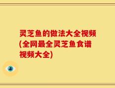 灵芝鱼的做法大全视频(全网最全灵芝鱼食谱视频大全)