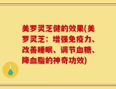美罗灵芝健的效果(美罗灵芝：增强免疫力、改善睡眠、调节血糖、降血脂的神奇功效)