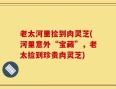 老太河里捡到肉灵芝(河里意外“宝藏”，老太捡到珍贵肉灵芝)