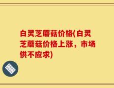 白灵芝蘑菇价格(白灵芝蘑菇价格上涨，市场供不应求)