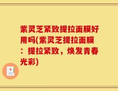 紫灵芝紧致提拉面膜好用吗(紫灵芝提拉面膜：提拉紧致，焕发青春光彩)