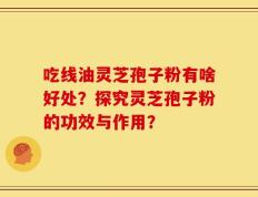 吃线油灵芝孢子粉有啥好处？探究灵芝孢子粉的功效与作用？
