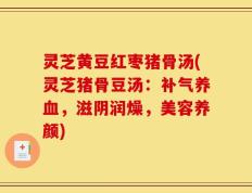 灵芝黄豆红枣猪骨汤(灵芝猪骨豆汤：补气养血，滋阴润燥，美容养颜)