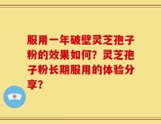 服用一年破壁灵芝孢子粉的效果如何？灵芝孢子粉长期服用的体验分享？