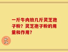 一斤牛肉放几斤灵芝孢子粉？灵芝孢子粉的用量和作用？