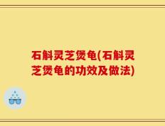 石斛灵芝煲龟(石斛灵芝煲龟的功效及做法)