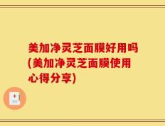 美加净灵芝面膜好用吗(美加净灵芝面膜使用心得分享)