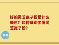 好的灵芝孢子粉是什么颜色？如何辨别优质灵芝孢子粉？