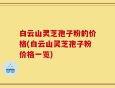 白云山灵芝孢子粉的价格(白云山灵芝孢子粉价格一览)