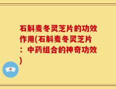 石斛麦冬灵芝片的功效作用(石斛麦冬灵芝片：中药组合的神奇功效)