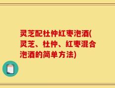 灵芝配杜仲红枣泡酒(灵芝、杜仲、红枣混合泡酒的简单方法)