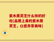 紫木质灵芝什么样的好吃(品质上乘的紫木质灵芝，口感异常美味)