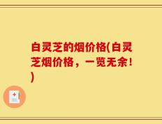 白灵芝的烟价格(白灵芝烟价格，一览无余！)