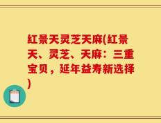 红景天灵芝天麻(红景天、灵芝、天麻：三重宝贝，延年益寿新选择)
