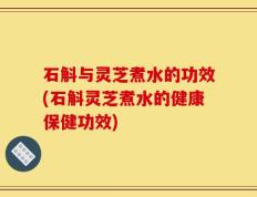 石斛与灵芝煮水的功效(石斛灵芝煮水的健康保健功效)