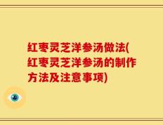 红枣灵芝洋参汤做法(红枣灵芝洋参汤的制作方法及注意事项)