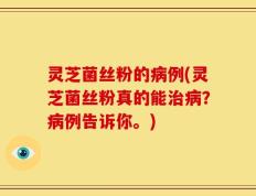 灵芝菌丝粉的病例(灵芝菌丝粉真的能治病？病例告诉你。)