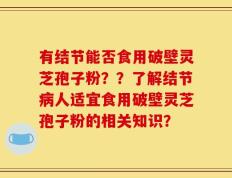 有结节能否食用破壁灵芝孢子粉？？了解结节病人适宜食用破壁灵芝孢子粉的相关知识？