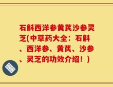 石斛西洋参黄芪沙参灵芝(中草药大全：石斛、西洋参、黄芪、沙参、灵芝的功效介绍！)
