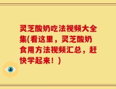 灵芝酸奶吃法视频大全集(看这里，灵芝酸奶食用方法视频汇总，赶快学起来！)