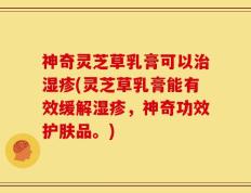 神奇灵芝草乳膏可以治湿疹(灵芝草乳膏能有效缓解湿疹，神奇功效护肤品。)