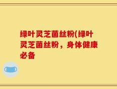 绿叶灵芝菌丝粉(绿叶灵芝菌丝粉，身体健康必备