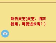 熟舌灵芝(灵芝：旧药新用，可促进长寿？)