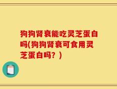 狗狗肾衰能吃灵芝蛋白吗(狗狗肾衰可食用灵芝蛋白吗？)