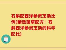 石斛配西洋参灵芝汤比例(精选菌草配方：石斛西洋参灵芝汤的科学配比)
