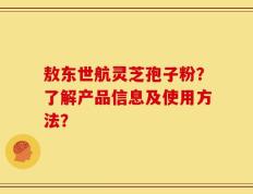 敖东世航灵芝孢子粉？了解产品信息及使用方法？