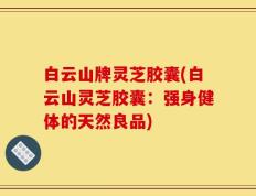 白云山牌灵芝胶囊(白云山灵芝胶囊：强身健体的天然良品)